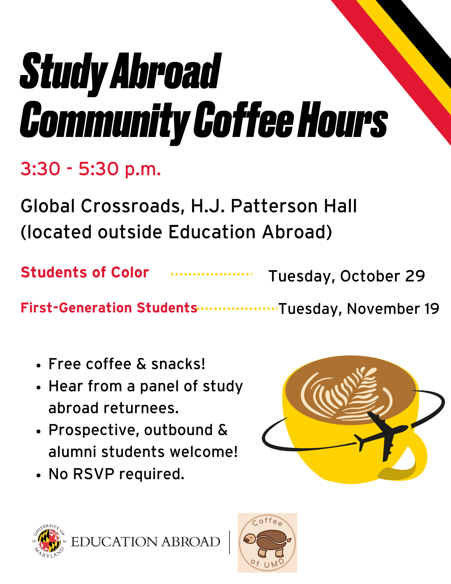 Graphic for the event. Reads: Study Abroad Community Coffee Hours, 3:30-5:30 p.m. Global Crossroads, H.J. Patterson Hall (located outside Education Abroad) Students of Color...Tuesday, October 29. First Generation Students...Tuesday, November 19. Free coffee & snakcs! Hear from a panel of study abroad returnees. Prospective, outbound and alumni students welcome! No RSVP require. 